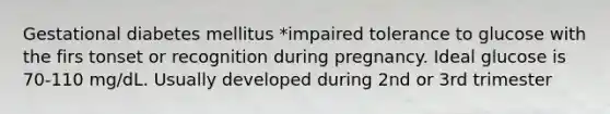 Gestational diabetes mellitus *impaired tolerance to glucose with the firs tonset or recognition during pregnancy. Ideal glucose is 70-110 mg/dL. Usually developed during 2nd or 3rd trimester