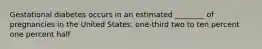 Gestational diabetes occurs in an estimated ________ of pregnancies in the United States. one-third two to ten percent one percent half