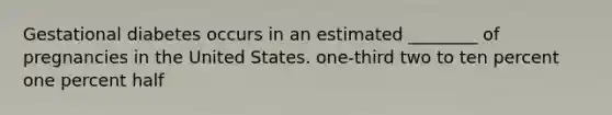 Gestational diabetes occurs in an estimated ________ of pregnancies in the United States. one-third two to ten percent one percent half