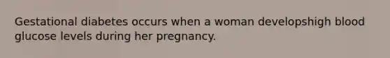 Gestational diabetes occurs when a woman developshigh blood glucose levels during her pregnancy.