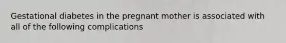 Gestational diabetes in the pregnant mother is associated with all of the following complications