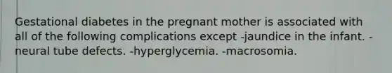 Gestational diabetes in the pregnant mother is associated with all of the following complications except -jaundice in the infant. -neural tube defects. -hyperglycemia. -macrosomia.