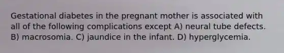 Gestational diabetes in the pregnant mother is associated with all of the following complications except A) neural tube defects. B) macrosomia. C) jaundice in the infant. D) hyperglycemia.