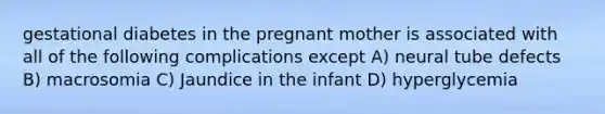 gestational diabetes in the pregnant mother is associated with all of the following complications except A) neural tube defects B) macrosomia C) Jaundice in the infant D) hyperglycemia