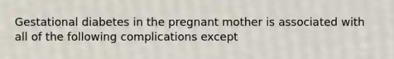 Gestational diabetes in the pregnant mother is associated with all of the following complications except