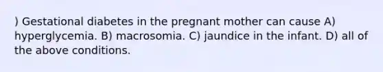 ) Gestational diabetes in the pregnant mother can cause A) hyperglycemia. B) macrosomia. C) jaundice in the infant. D) all of the above conditions.