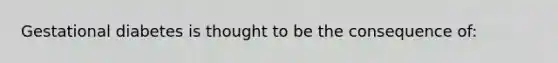 Gestational diabetes is thought to be the consequence of: