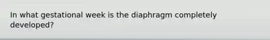 In what gestational week is the diaphragm completely developed?