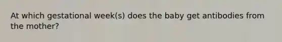 At which gestational week(s) does the baby get antibodies from the mother?