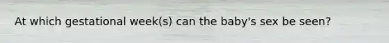 At which gestational week(s) can the baby's sex be seen?
