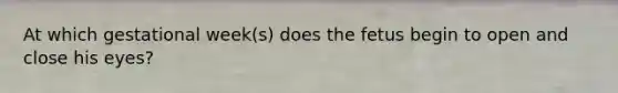 At which gestational week(s) does the fetus begin to open and close his eyes?