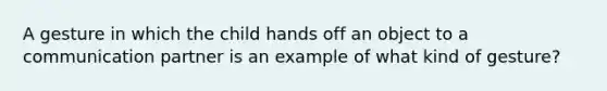 A gesture in which the child hands off an object to a communication partner is an example of what kind of gesture?