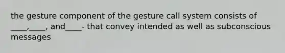 the gesture component of the gesture call system consists of ____,____, and____- that convey intended as well as subconscious messages