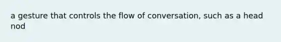 a gesture that controls the flow of conversation, such as a head nod