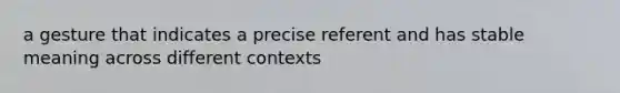 a gesture that indicates a precise referent and has stable meaning across different contexts