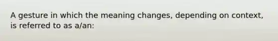 A gesture in which the meaning changes, depending on context, is referred to as a/an: