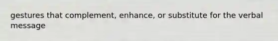 gestures that complement, enhance, or substitute for the verbal message