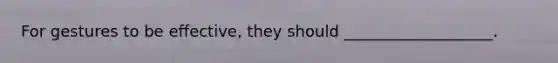 For gestures to be effective, they should ___________________.
