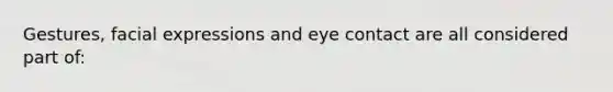 Gestures, facial expressions and eye contact are all considered part of: