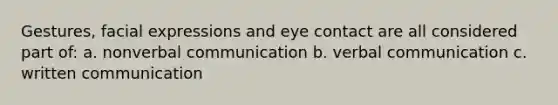 Gestures, facial expressions and eye contact are all considered part of: a. nonverbal communication b. verbal communication c. written communication