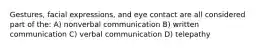 Gestures, facial expressions, and eye contact are all considered part of the: A) nonverbal communication B) written communication C) verbal communication D) telepathy