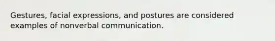 Gestures, facial expressions, and postures are considered examples of nonverbal communication.