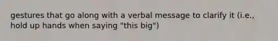 gestures that go along with a verbal message to clarify it (i.e., hold up hands when saying "this big")