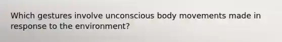 Which gestures involve unconscious body movements made in response to the environment?