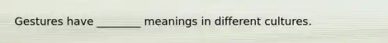 Gestures have ________ meanings in different cultures.