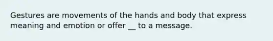 Gestures are movements of the hands and body that express meaning and emotion or offer __ to a message.