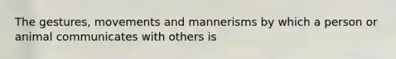 The gestures, movements and mannerisms by which a person or animal communicates with others is