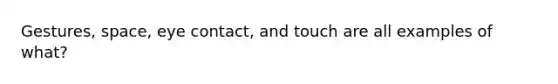 Gestures, space, eye contact, and touch are all examples of what?