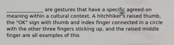 _______________ are gestures that have a specific agreed-on meaning within a cultural context. A hitchhiker's raised thumb, the "OK" sign with thumb and index finger connected in a circle with the other three fingers sticking up, and the raised middle finger are all examples of this