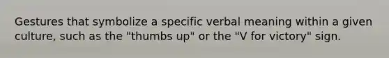 Gestures that symbolize a specific verbal meaning within a given culture, such as the "thumbs up" or the "V for victory" sign.