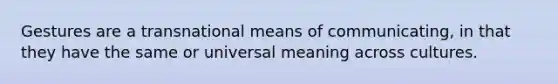 Gestures are a transnational means of communicating, in that they have the same or universal meaning across cultures.