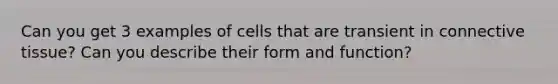 Can you get 3 examples of cells that are transient in <a href='https://www.questionai.com/knowledge/kYDr0DHyc8-connective-tissue' class='anchor-knowledge'>connective tissue</a>? Can you describe their form and function?