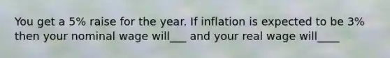 You get a 5% raise for the year. If inflation is expected to be 3% then your nominal wage will___ and your real wage will____