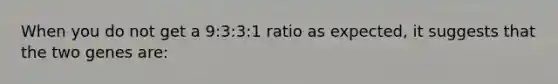 When you do not get a 9:3:3:1 ratio as expected, it suggests that the two genes are: