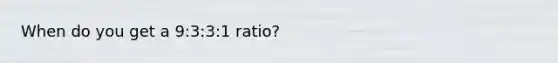 When do you get a 9:3:3:1 ratio?