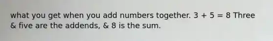 what you get when you add numbers together. 3 + 5 = 8 Three & five are the addends, & 8 is the sum.