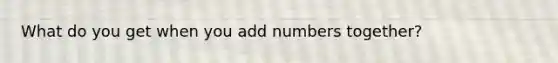 What do you get when you add numbers together?