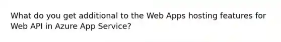 What do you get additional to the Web Apps hosting features for Web API in Azure App Service?