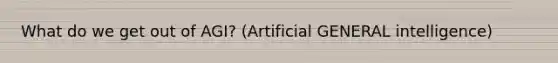 What do we get out of AGI? (Artificial GENERAL intelligence)