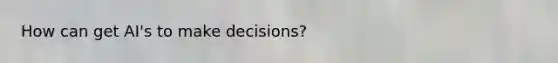 How can get AI's to make decisions?