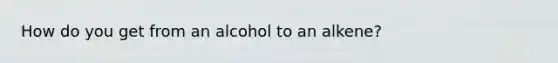 How do you get from an alcohol to an alkene?