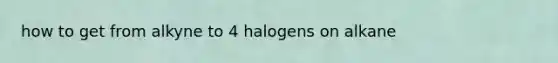 how to get from alkyne to 4 halogens on alkane