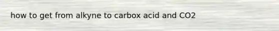 how to get from alkyne to carbox acid and CO2