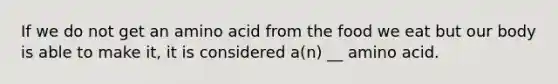 If we do not get an amino acid from the food we eat but our body is able to make it, it is considered a(n) __ amino acid.