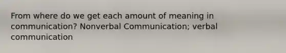 From where do we get each amount of meaning in communication? Nonverbal Communication; verbal communication