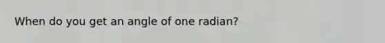 When do you get an angle of one radian?